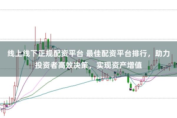 线上线下正规配资平台 最佳配资平台排行,助力投资者高效决策,实现资产增值