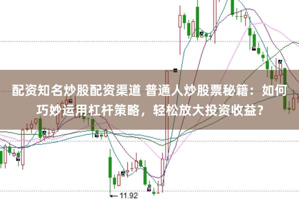 配资知名炒股配资渠道 普通人炒股票秘籍：如何巧妙运用杠杆策略，轻松放大投资收益？