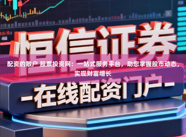 配资的散户 股票投资网：一站式服务平台，助您掌握股市动态，实现财富增长