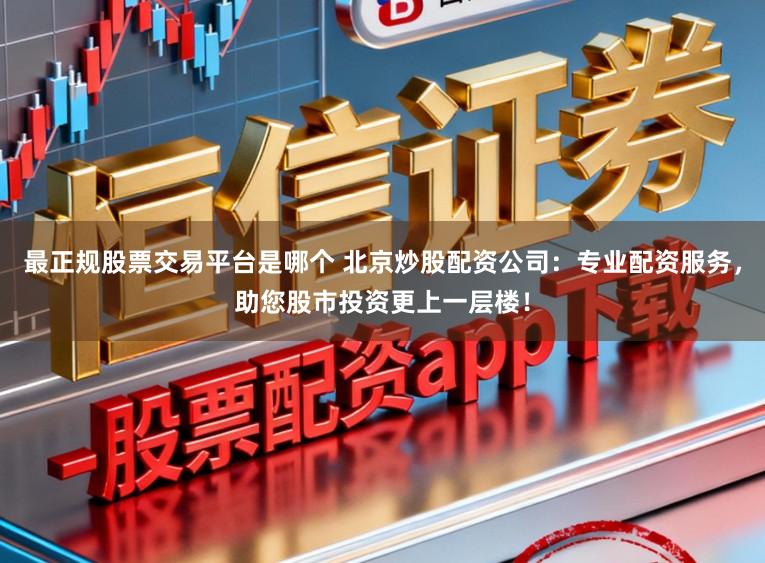 最正规股票交易平台是哪个 北京炒股配资公司：专业配资服务，助您股市投资更上一层楼！