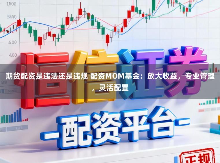 期货配资是违法还是违规 配资MOM基金：放大收益，专业管理，灵活配置