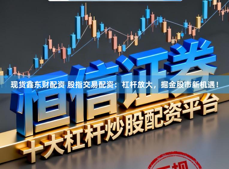 现货鑫东财配资 股指交易配资：杠杆放大，掘金股市新机遇！