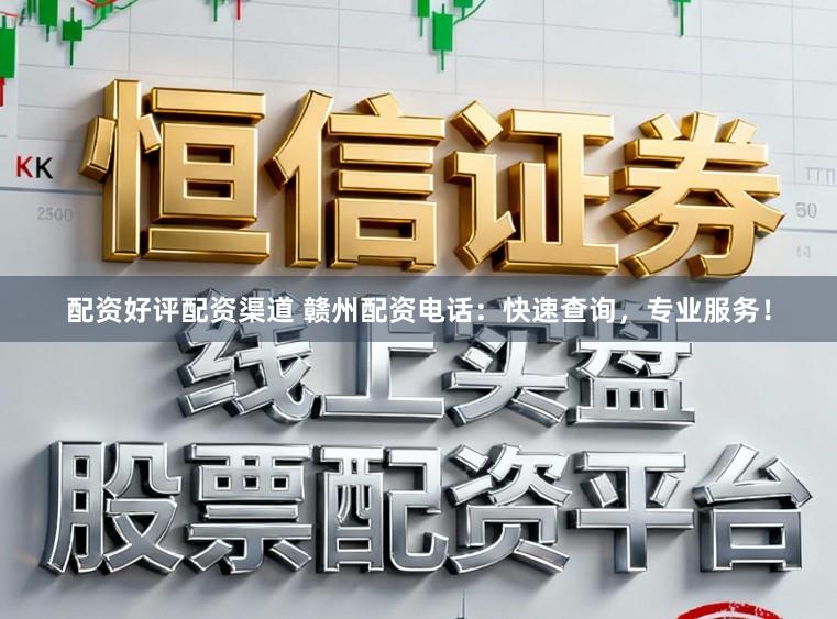 配资好评配资渠道 赣州配资电话：快速查询，专业服务！