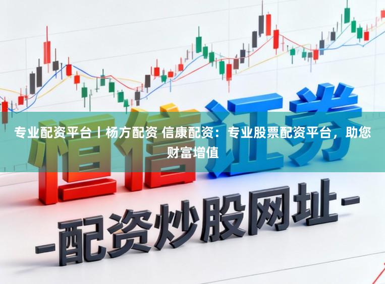 专业配资平台丨杨方配资 信康配资：专业股票配资平台，助您财富增值