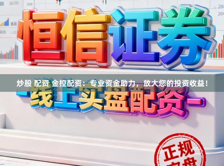 炒股 配资 金控配资：专业资金助力，放大您的投资收益！