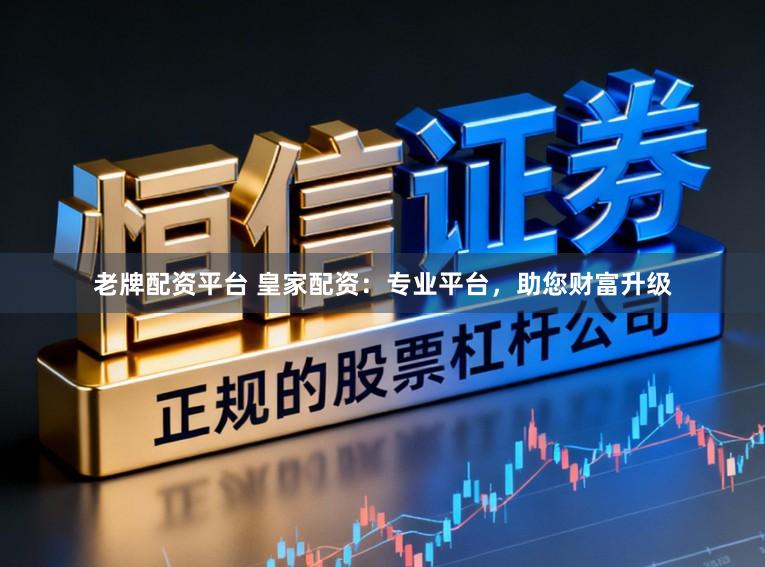 老牌配资平台 皇家配资：专业平台，助您财富升级