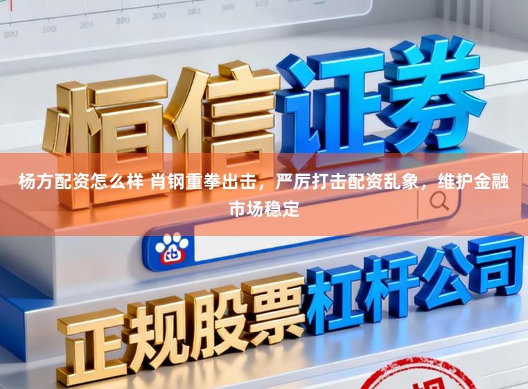 杨方配资怎么样 肖钢重拳出击，严厉打击配资乱象，维护金融市场稳定