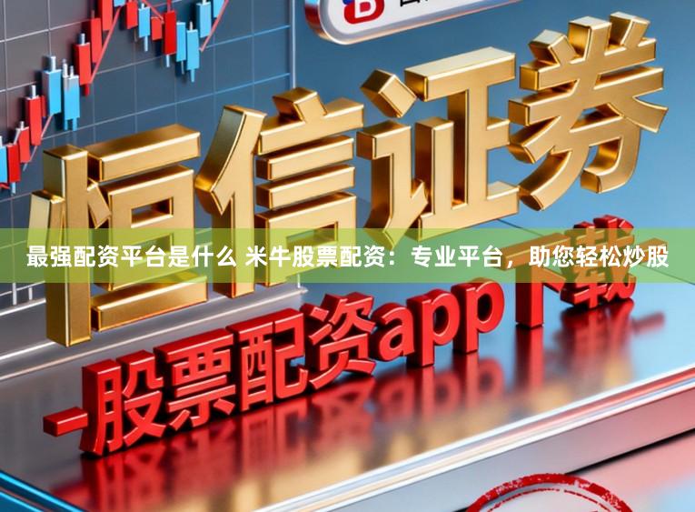 最强配资平台是什么 米牛股票配资：专业平台，助您轻松炒股