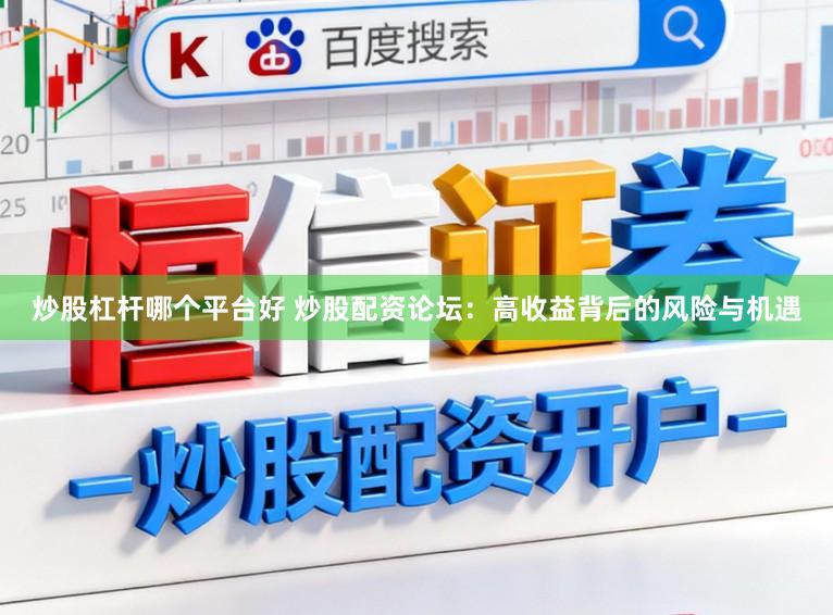 炒股杠杆哪个平台好 炒股配资论坛：高收益背后的风险与机遇