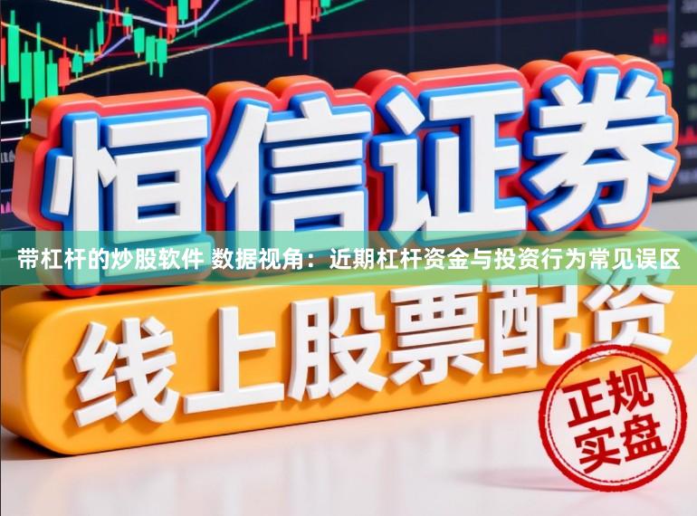 带杠杆的炒股软件 数据视角：近期杠杆资金与投资行为常见误区