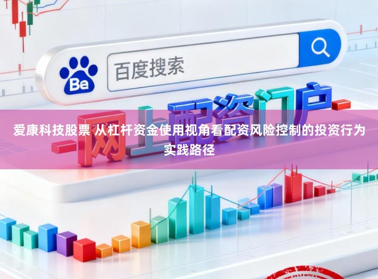 爱康科技股票 从杠杆资金使用视角看配资风险控制的投资行为实践路径