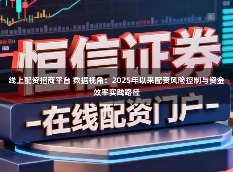 线上配资招商平台 数据视角：2025年以来配资风险控制与资金效率实践路径