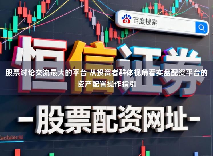 股票讨论交流最大的平台 从投资者群体视角看实盘配资平台的资产配置操作指引