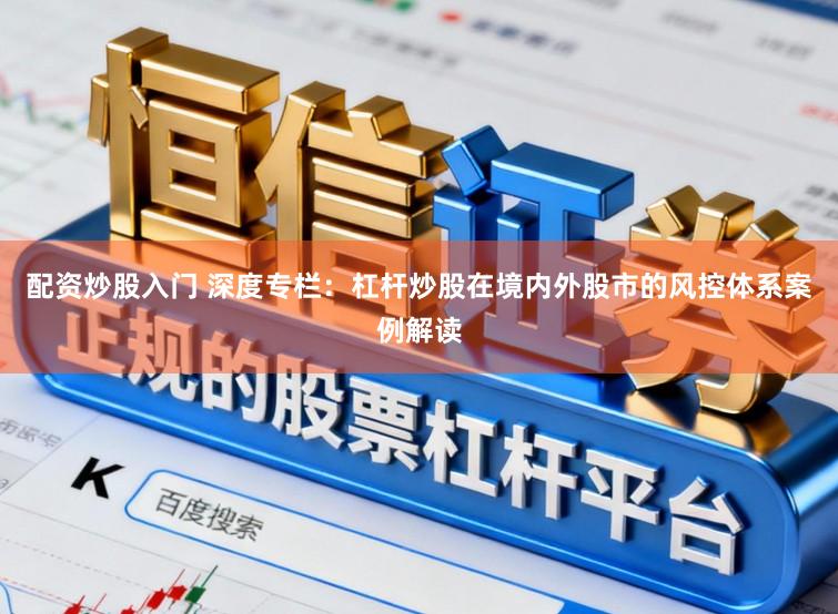 配资炒股入门 深度专栏：杠杆炒股在境内外股市的风控体系案例解读
