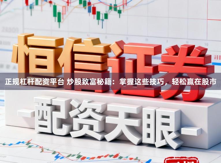 正规杠杆配资平台 炒股致富秘籍：掌握这些技巧，轻松赢在股市