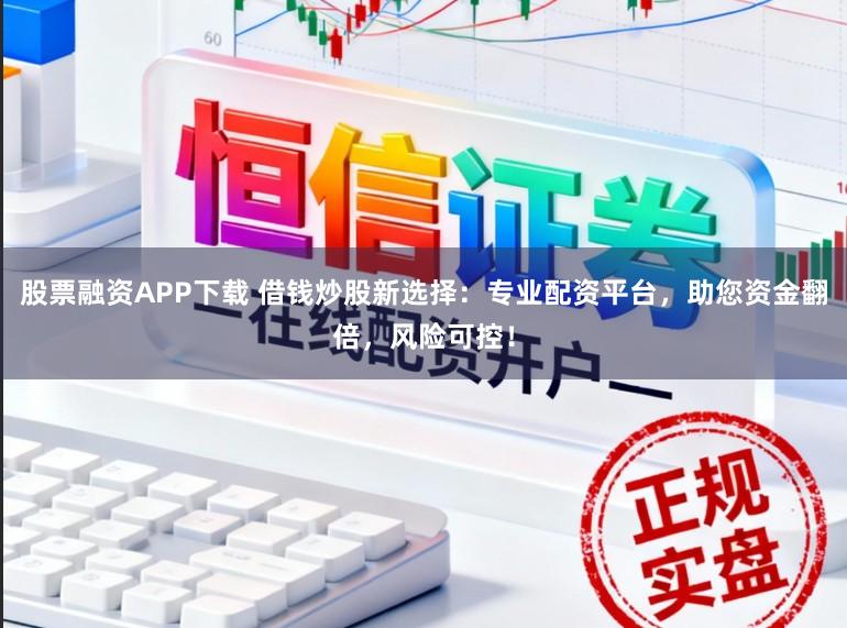 股票融资APP下载 借钱炒股新选择：专业配资平台，助您资金翻倍，风险可控！