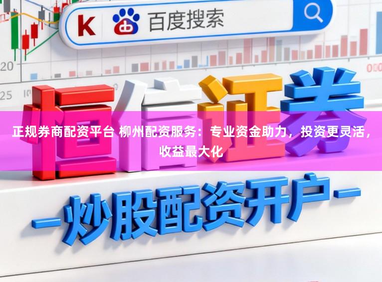 正规券商配资平台 柳州配资服务：专业资金助力，投资更灵活，收益最大化