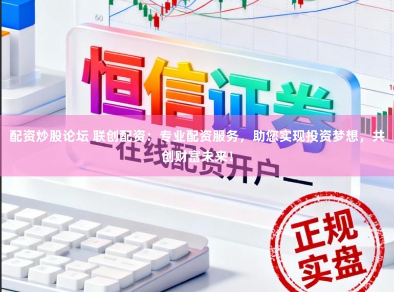 配资炒股论坛 联创配资：专业配资服务，助您实现投资梦想，共创财富未来！