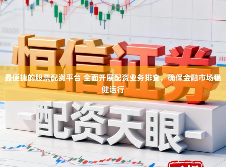 最便捷的股票配资平台 全面开展配资业务排查，确保金融市场稳健运行