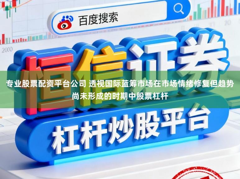 专业股票配资平台公司 透视国际蓝筹市场在市场情绪修复但趋势尚未形成的时期中股票杠杆