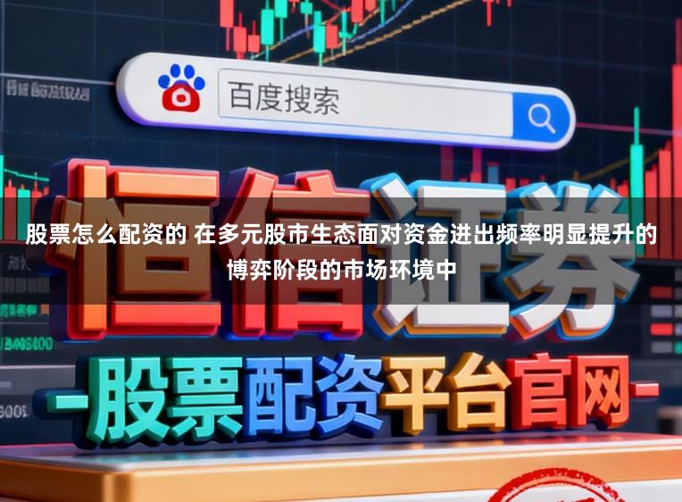 股票怎么配资的 在多元股市生态面对资金进出频率明显提升的博弈阶段的市场环境中