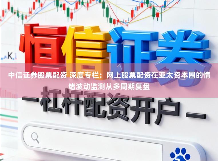 中信证券股票配资 深度专栏：网上股票配资在亚太资本圈的情绪波动监测从多周期复盘