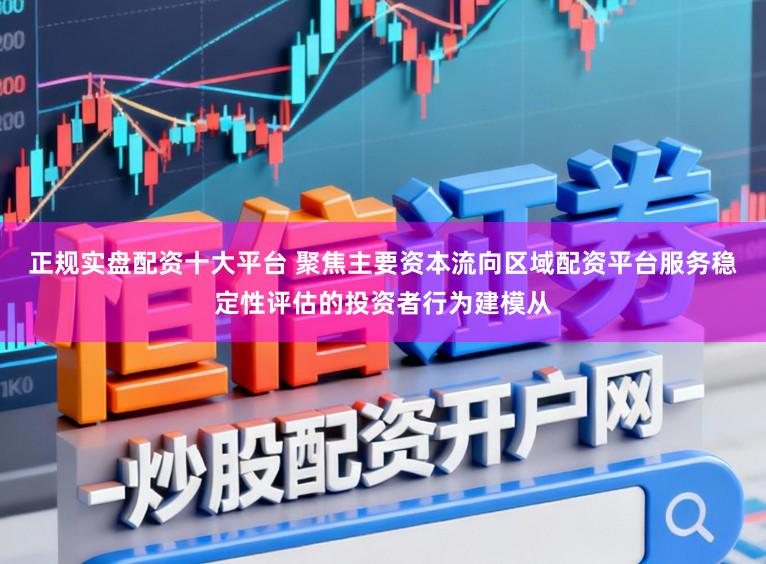 正规实盘配资十大平台 聚焦主要资本流向区域配资平台服务稳定性评估的投资者行为建模从
