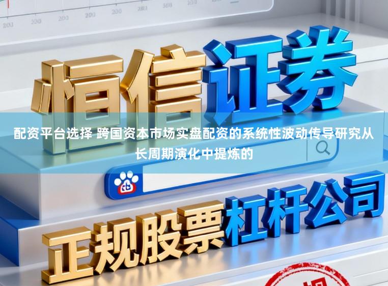 配资平台选择 跨国资本市场实盘配资的系统性波动传导研究从长周期演化中提炼的