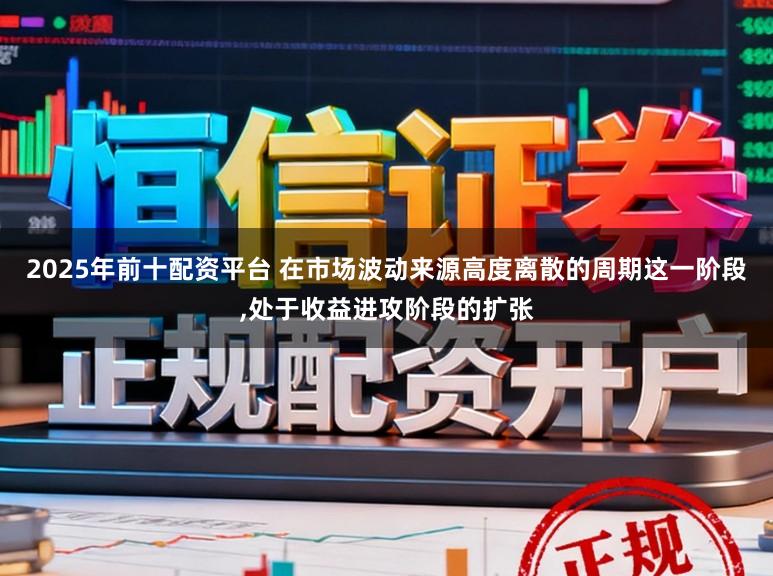 2025年前十配资平台 在市场波动来源高度离散的周期这一阶段,处于收益进攻阶段的扩张