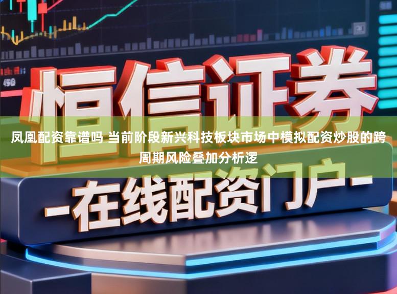 凤凰配资靠谱吗 当前阶段新兴科技板块市场中模拟配资炒股的跨周期风险叠加分析逻