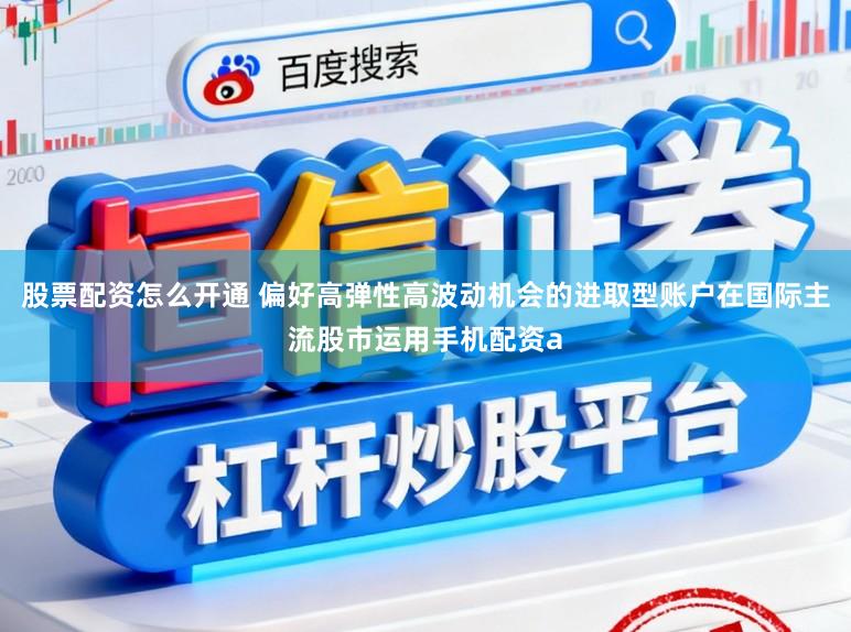 股票配资怎么开通 偏好高弹性高波动机会的进取型账户在国际主流股市运用手机配资a