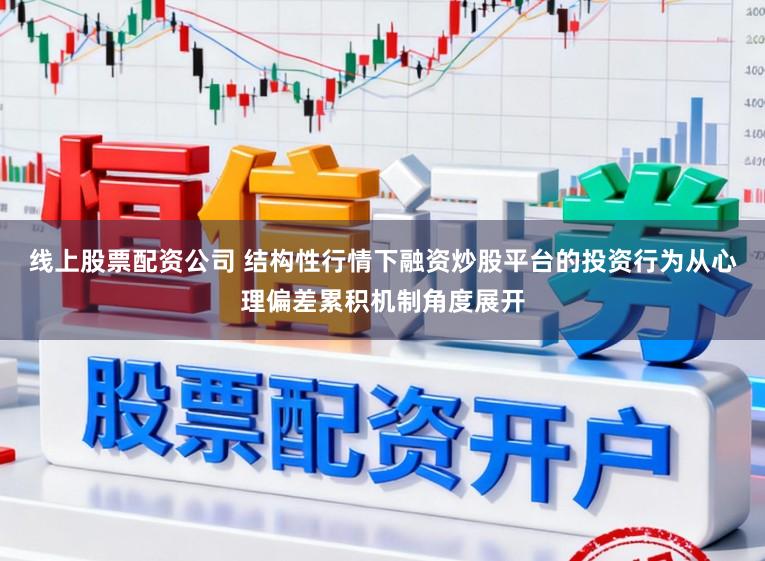 线上股票配资公司 结构性行情下融资炒股平台的投资行为从心理偏差累积机制角度展开