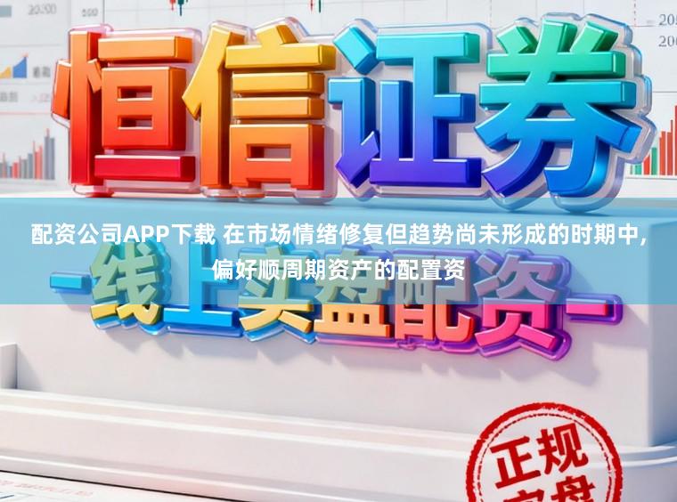 配资公司APP下载 在市场情绪修复但趋势尚未形成的时期中,偏好顺周期资产的配置资