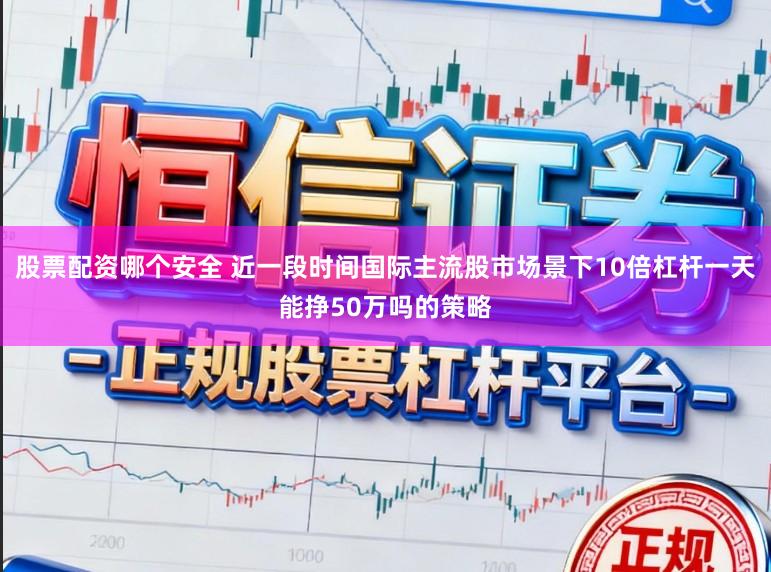 股票配资哪个安全 近一段时间国际主流股市场景下10倍杠杆一天能挣50万吗的策略