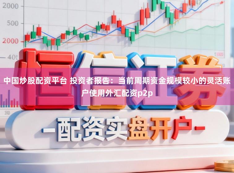 中国炒股配资平台 投资者报告：当前周期资金规模较小的灵活账户使用外汇配资p2p