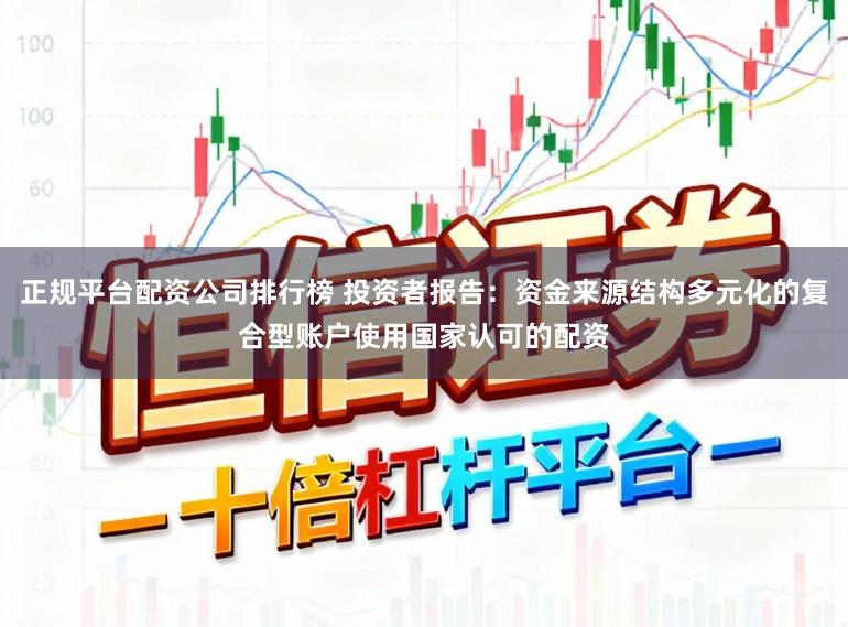 正规平台配资公司排行榜 投资者报告：资金来源结构多元化的复合型账户使用国家认可的配资