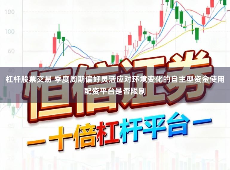 杠杆股票交易 季度周期偏好灵活应对环境变化的自主型资金使用配资平台是否限制