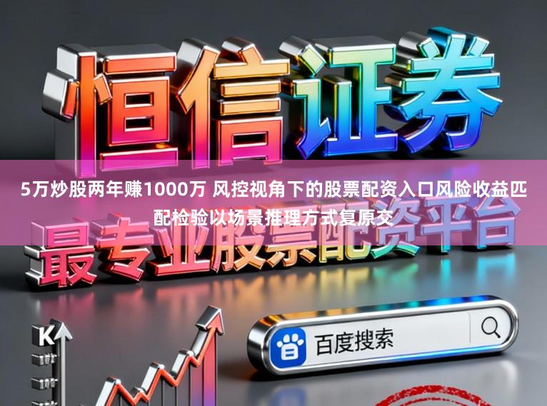 5万炒股两年赚1000万 风控视角下的股票配资入口风险收益匹配检验以场景推理方式复原交