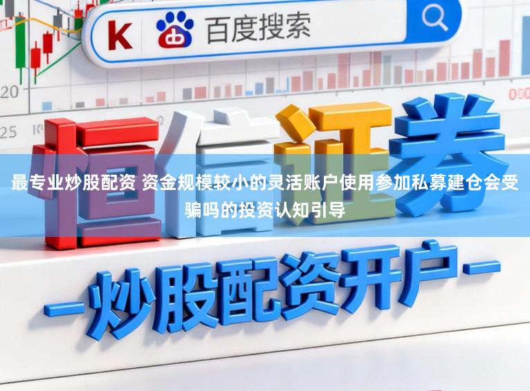最专业炒股配资 资金规模较小的灵活账户使用参加私募建仓会受骗吗的投资认知引导