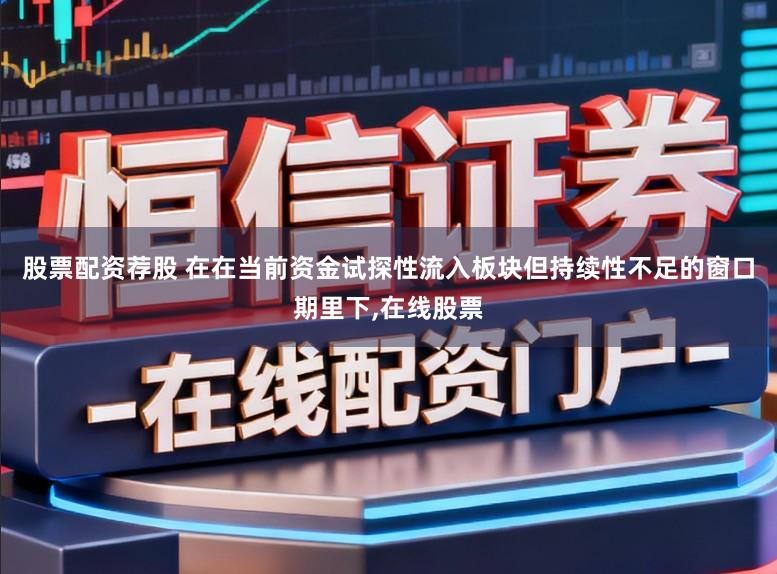 股票配资荐股 在在当前资金试探性流入板块但持续性不足的窗口期里下,在线股票
