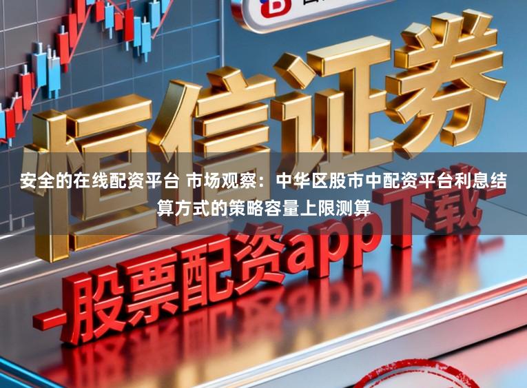 安全的在线配资平台 市场观察：中华区股市中配资平台利息结算方式的策略容量上限测算
