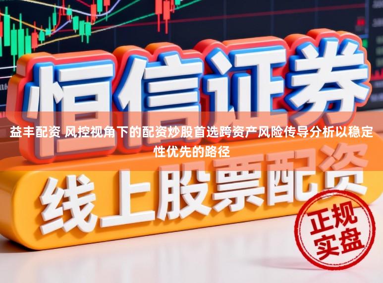 益丰配资 风控视角下的配资炒股首选跨资产风险传导分析以稳定性优先的路径