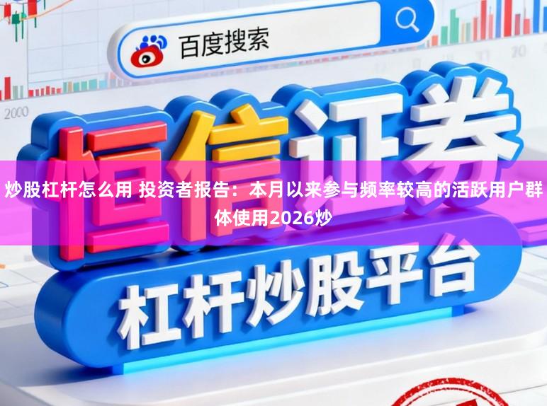 炒股杠杆怎么用 投资者报告：本月以来参与频率较高的活跃用户群体使用2026炒