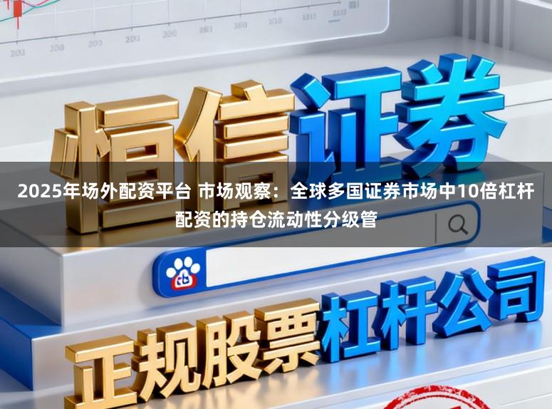 2025年场外配资平台 市场观察：全球多国证券市场中10倍杠杆配资的持仓流动性分级管