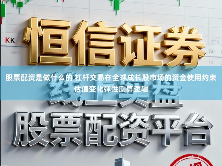 股票配资是做什么的 杠杆交易在全球成长股市场的资金使用约束估值变化弹性测算逻辑