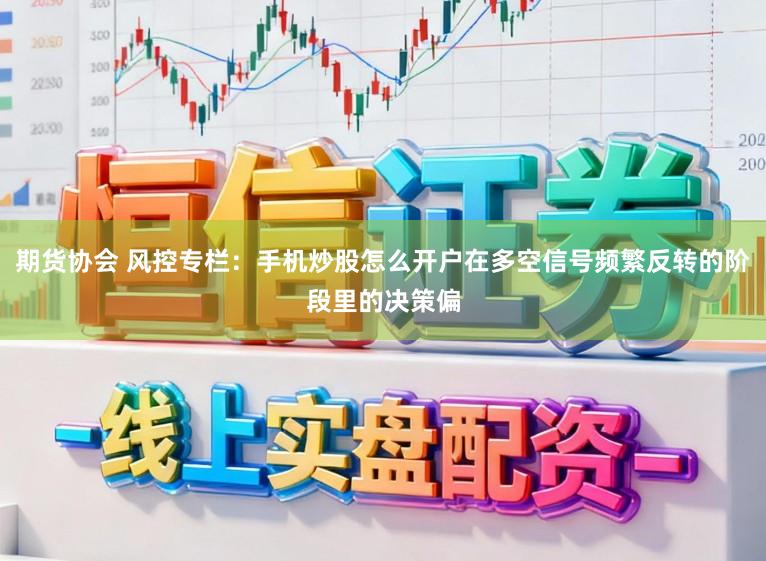 期货协会 风控专栏：手机炒股怎么开户在多空信号频繁反转的阶段里的决策偏