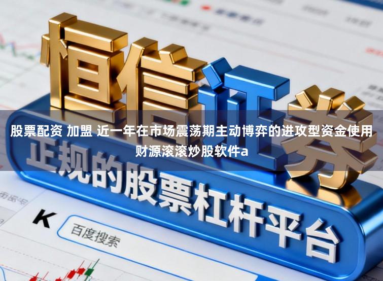 股票配资 加盟 近一年在市场震荡期主动博弈的进攻型资金使用财源滚滚炒股软件a