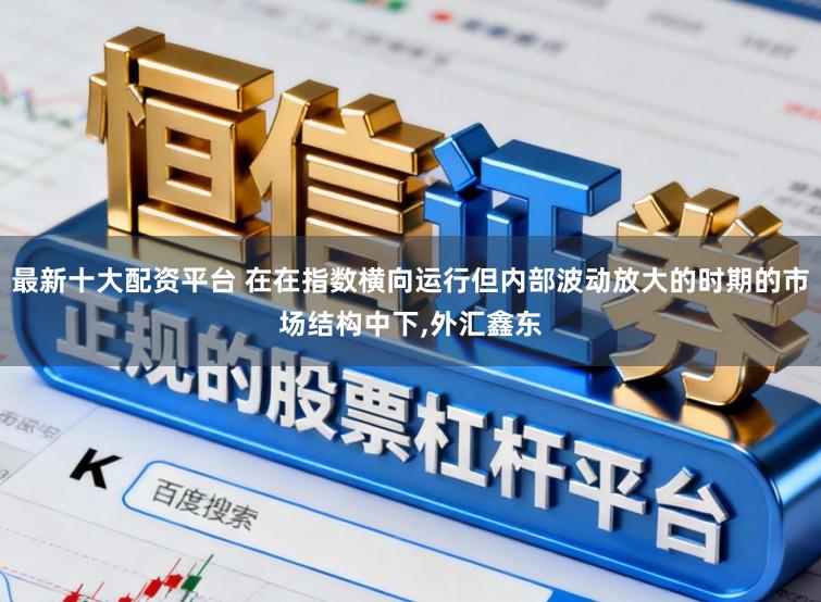 最新十大配资平台 在在指数横向运行但内部波动放大的时期的市场结构中下,外汇鑫东