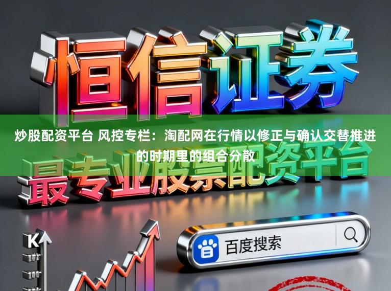 炒股配资平台 风控专栏：淘配网在行情以修正与确认交替推进的时期里的组合分散