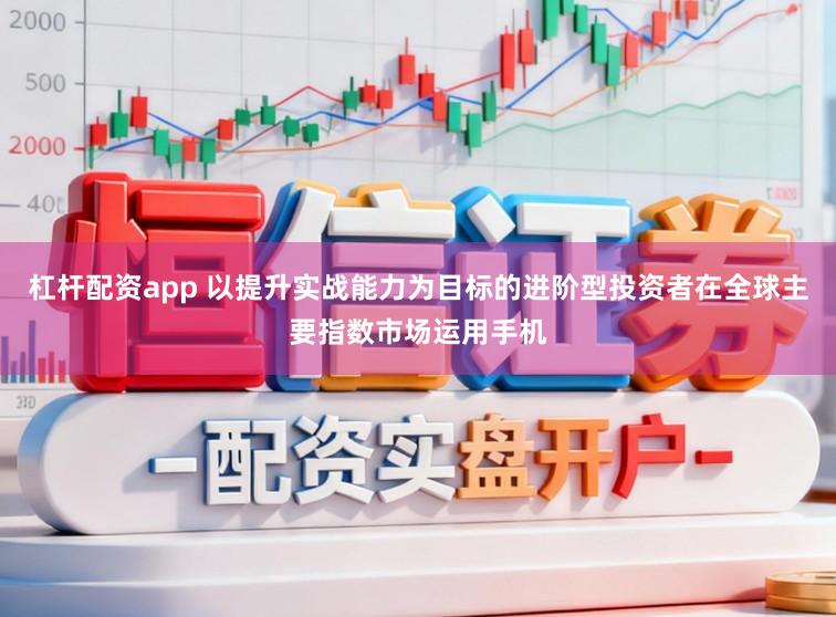 杠杆配资app 以提升实战能力为目标的进阶型投资者在全球主要指数市场运用手机